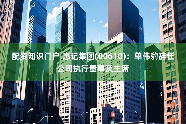 配资知识门户 惠记集团(00610)：单伟豹辞任公司执行董事及主席
