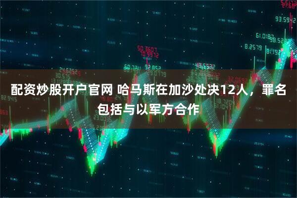 配资炒股开户官网 哈马斯在加沙处决12人，罪名包括与以军方合作
