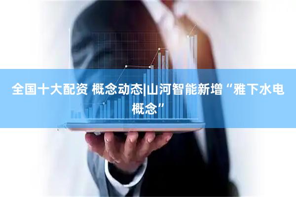 全国十大配资 概念动态|山河智能新增“雅下水电概念”