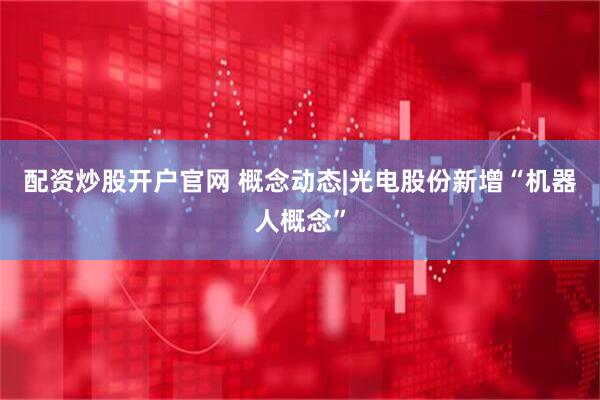 配资炒股开户官网 概念动态|光电股份新增“机器人概念”