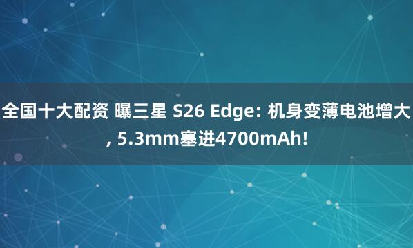 全国十大配资 曝三星 S26 Edge: 机身变薄电池增大, 5.3mm塞进4700mAh!