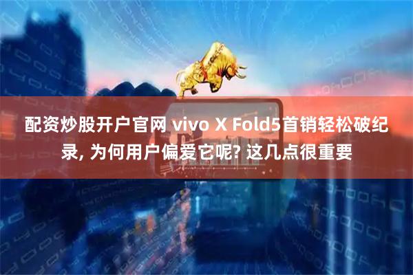 配资炒股开户官网 vivo X Fold5首销轻松破纪录, 为何用户偏爱它呢? 这几点很重要