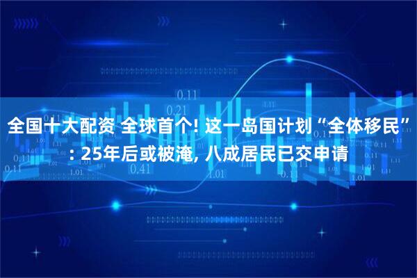 全国十大配资 全球首个! 这一岛国计划“全体移民”: 25年后或被淹, 八成居民已交申请