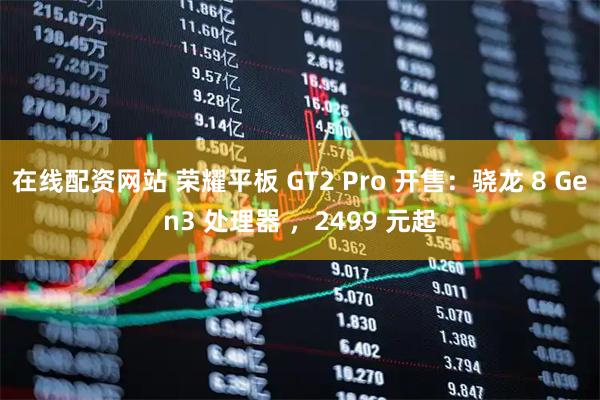 在线配资网站 荣耀平板 GT2 Pro 开售：骁龙 8 Gen3 处理器 ，2499 元起