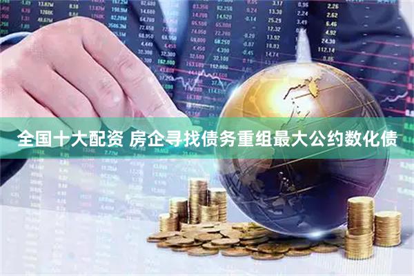 全国十大配资 房企寻找债务重组最大公约数化债