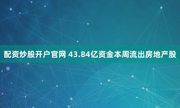 配资炒股开户官网 43.84亿资金本周流出房地产股