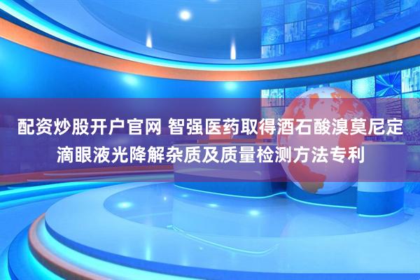 配资炒股开户官网 智强医药取得酒石酸溴莫尼定滴眼液光降解杂质及质量检测方法专利