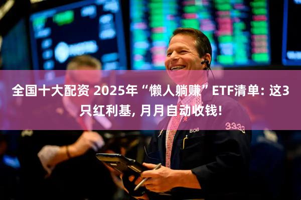 全国十大配资 2025年“懒人躺赚”ETF清单: 这3只红利基, 月月自动收钱!