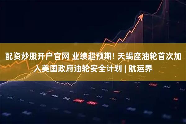 配资炒股开户官网 业绩超预期! 天蝎座油轮首次加入美国政府油轮安全计划 | 航运界