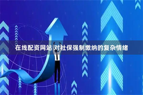 在线配资网站 对社保强制缴纳的复杂情绪
