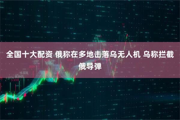 全国十大配资 俄称在多地击落乌无人机 乌称拦截俄导弹