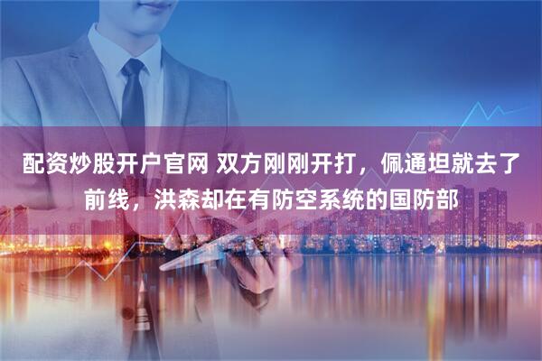 配资炒股开户官网 双方刚刚开打，佩通坦就去了前线，洪森却在有防空系统的国防部