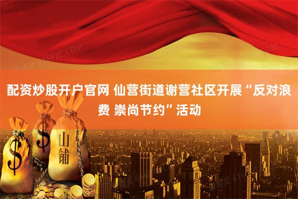 配资炒股开户官网 仙营街道谢营社区开展“反对浪费 崇尚节约”活动