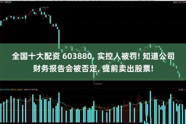 全国十大配资 603880, 实控人被罚! 知道公司财务报告会被否定, 提前卖出股票!