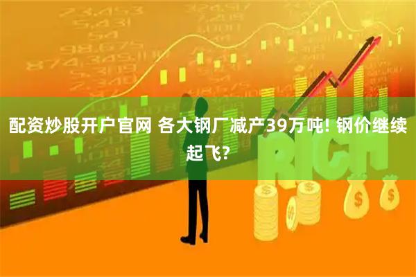配资炒股开户官网 各大钢厂减产39万吨! 钢价继续起飞?