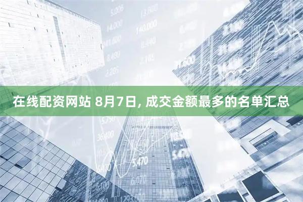 在线配资网站 8月7日, 成交金额最多的名单汇总