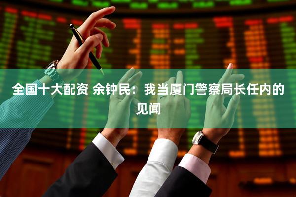 全国十大配资 余钟民：我当厦门警察局长任内的见闻