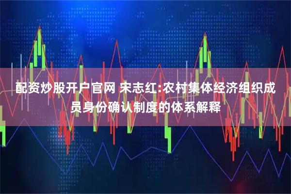 配资炒股开户官网 宋志红:农村集体经济组织成员身份确认制度的体系解释