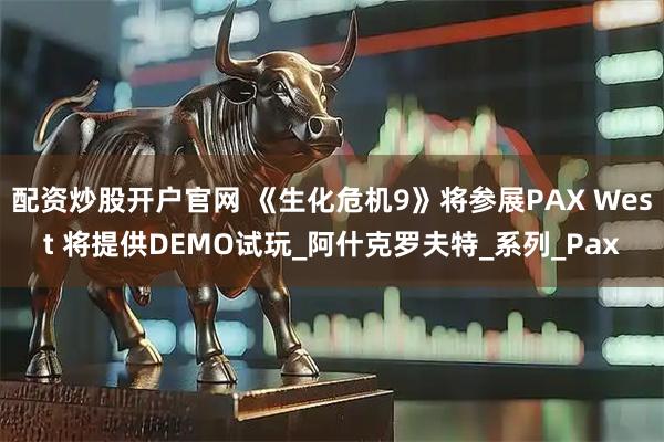 配资炒股开户官网 《生化危机9》将参展PAX West 将提供DEMO试玩_阿什克罗夫特_系列_Pax