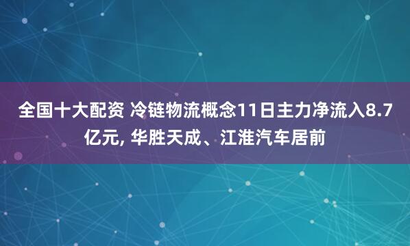 全国十大配资 冷链物流概念11日主力净流入8.7亿元, 华胜天成、江淮汽车居前