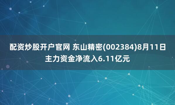 配资炒股开户官网 东山精密(002384)8月11日主力资金净流入6.11亿元