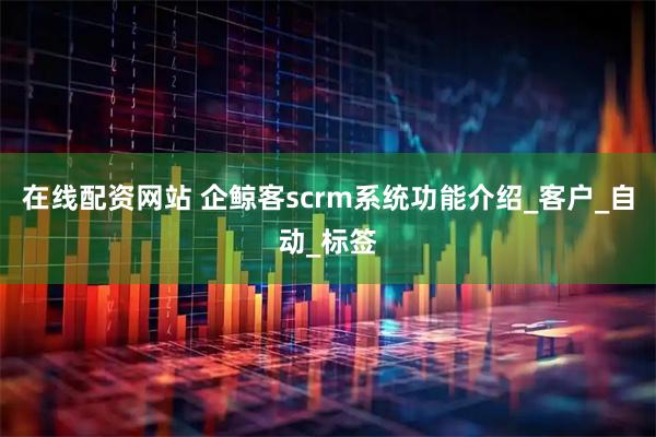 在线配资网站 企鲸客scrm系统功能介绍_客户_自动_标签