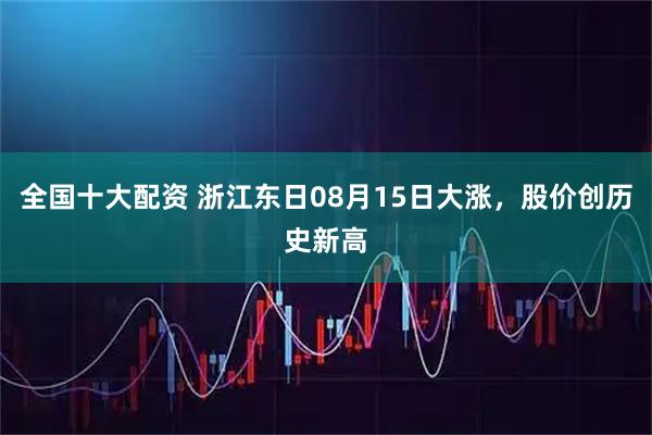全国十大配资 浙江东日08月15日大涨，股价创历史新高