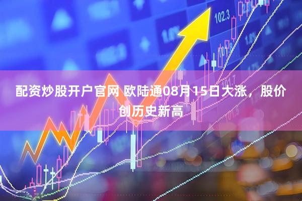配资炒股开户官网 欧陆通08月15日大涨，股价创历史新高