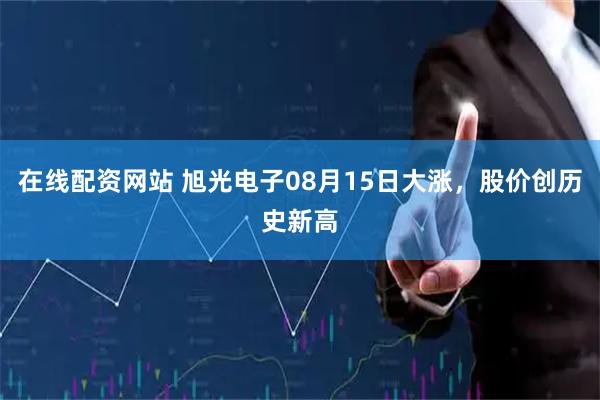 在线配资网站 旭光电子08月15日大涨，股价创历史新高