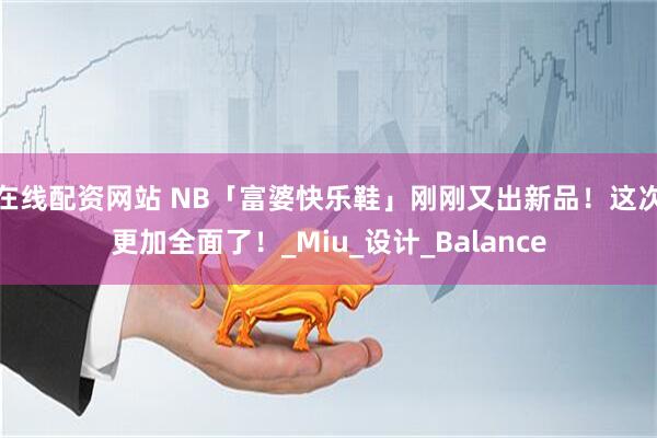 在线配资网站 NB「富婆快乐鞋」刚刚又出新品！这次更加全面了！_Miu_设计_Balance