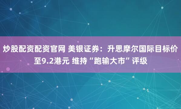 炒股配资配资官网 美银证券：升思摩尔国际目标价至9.2港元 维持“跑输大市”评级