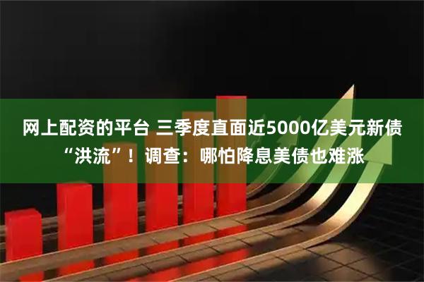 网上配资的平台 三季度直面近5000亿美元新债“洪流”！调查：哪怕降息美债也难涨