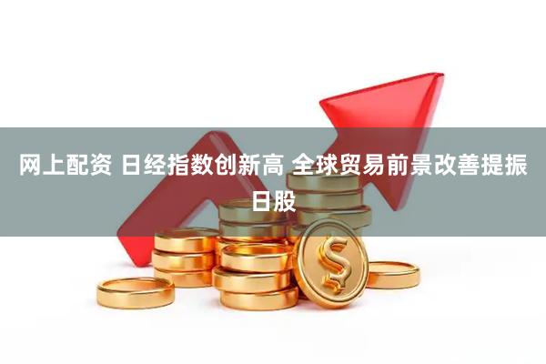 网上配资 日经指数创新高 全球贸易前景改善提振日股