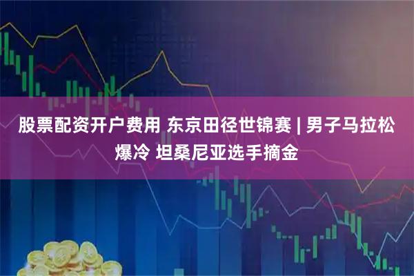 股票配资开户费用 东京田径世锦赛 | 男子马拉松爆冷 坦桑尼亚选手摘金
