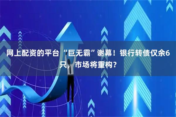 网上配资的平台 “巨无霸”谢幕！银行转债仅余6只，市场将重构？