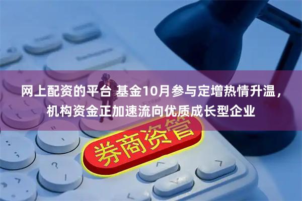 网上配资的平台 基金10月参与定增热情升温，机构资金正加速流向优质成长型企业