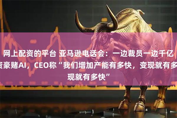 网上配资的平台 亚马逊电话会：一边裁员一边千亿投资豪赌AI，CEO称“我们增加产能有多快，变现就有多快”