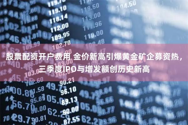股票配资开户费用 金价新高引爆黄金矿企募资热，三季度IPO与增发额创历史新高