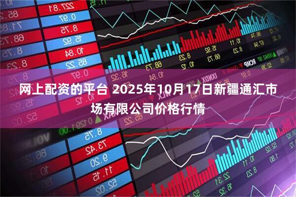 网上配资的平台 2025年10月17日新疆通汇市场有限公司价格行情