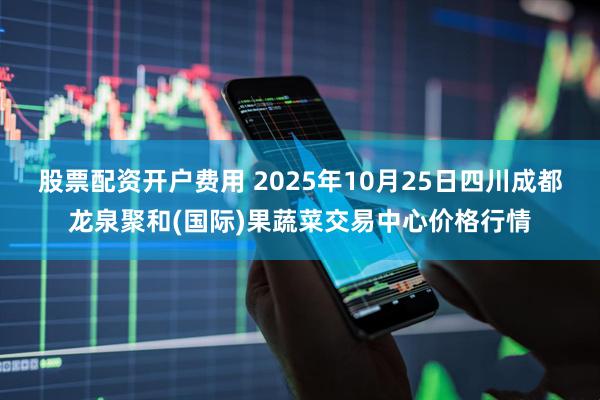 股票配资开户费用 2025年10月25日四川成都龙泉聚和(国际)果蔬菜交易中心价格行情