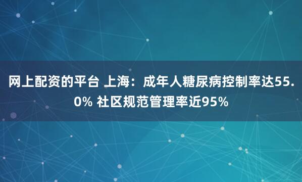 网上配资的平台 上海：成年人糖尿病控制率达55.0% 社区规范管理率近95%
