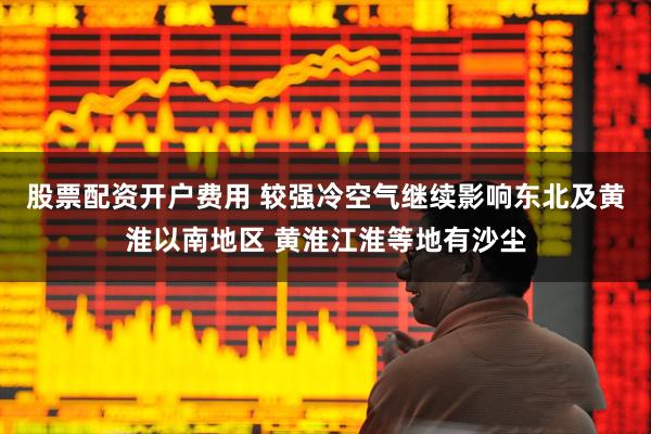 股票配资开户费用 较强冷空气继续影响东北及黄淮以南地区 黄淮江淮等地有沙尘