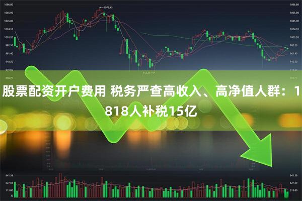 股票配资开户费用 税务严查高收入、高净值人群：1818人补税15亿