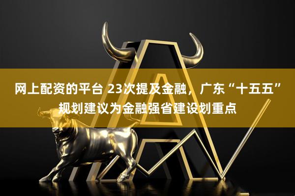 网上配资的平台 23次提及金融，广东“十五五”规划建议为金融强省建设划重点