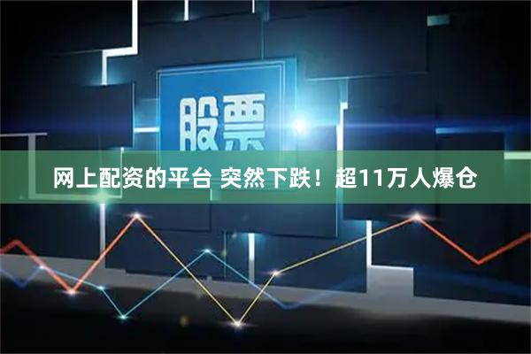 网上配资的平台 突然下跌！超11万人爆仓