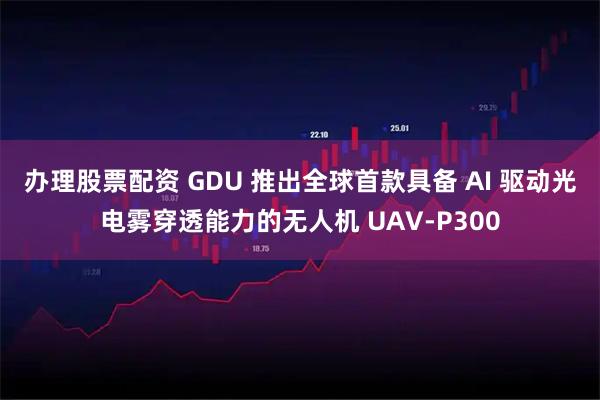 办理股票配资 GDU 推出全球首款具备 AI 驱动光电雾穿透能力的无人机 UAV-P300