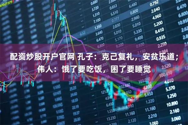 配资炒股开户官网 孔子：克己复礼，安贫乐道；伟人：饿了要吃饭，困了要睡觉