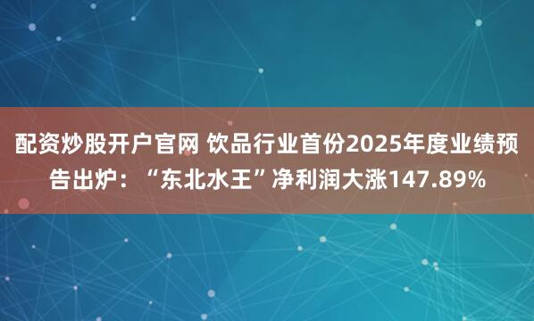 配资炒股开户官网 饮品行业首份2025年度业绩预告出炉：“东北水王”净利润大涨147.89%