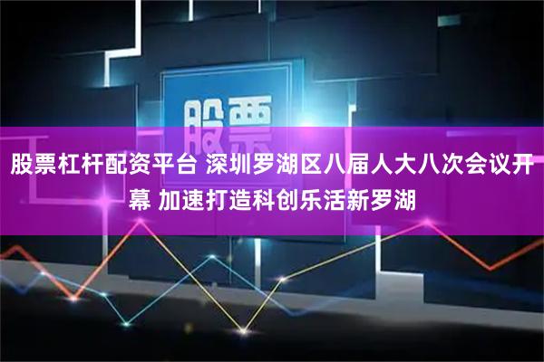 股票杠杆配资平台 深圳罗湖区八届人大八次会议开幕 加速打造科创乐活新罗湖