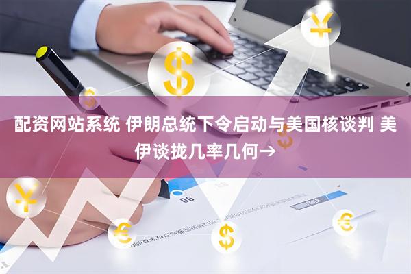 配资网站系统 伊朗总统下令启动与美国核谈判 美伊谈拢几率几何→